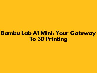 Bambu Lab A1 Mini: Your Gateway To 3D Printing