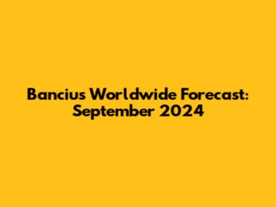 Banciu's Worldwide Forecast: September 2024