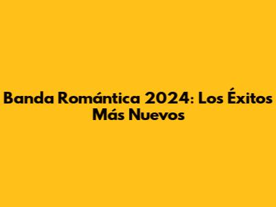 Banda Romántica 2024: Los Éxitos Más Nuevos