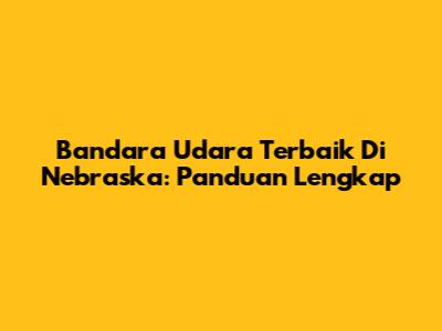 Bandara Udara Terbaik Di Nebraska: Panduan Lengkap