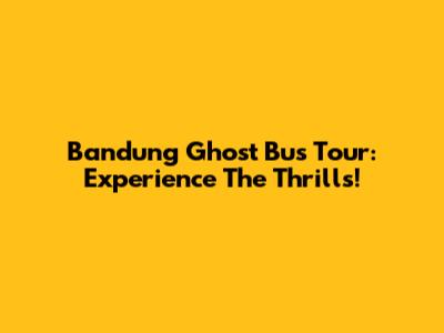 Bandung Ghost Bus Tour: Experience The Thrills!