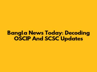Bangla News Today: Decoding OSCIP And SCSC Updates