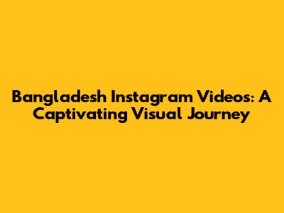 Bangladesh Instagram Videos: A Captivating Visual Journey