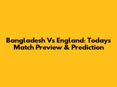 Bangladesh Vs England: Today's Match Preview & Prediction