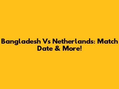 Bangladesh Vs Netherlands: Match Date & More!