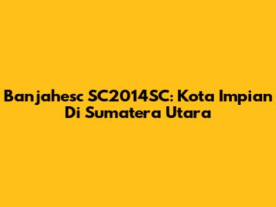 Banjahesc SC2014SC: Kota Impian Di Sumatera Utara