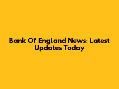 Bank Of England News: Latest Updates Today
