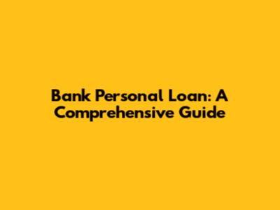 Bank Personal Loan: A Comprehensive Guide