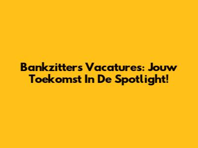 Bankzitters Vacatures: Jouw Toekomst In De Spotlight!