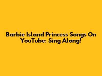 Barbie Island Princess Songs On YouTube: Sing Along!