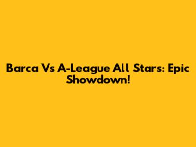 Barca Vs A-League All Stars: Epic Showdown!