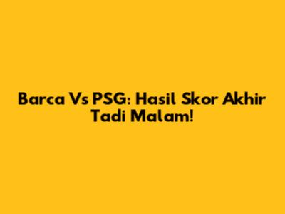 Barca Vs PSG: Hasil Skor Akhir Tadi Malam!