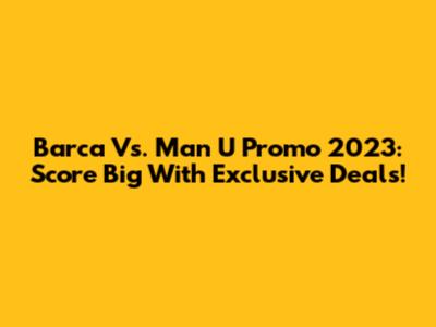 Barca Vs. Man U Promo 2023: Score Big With Exclusive Deals!