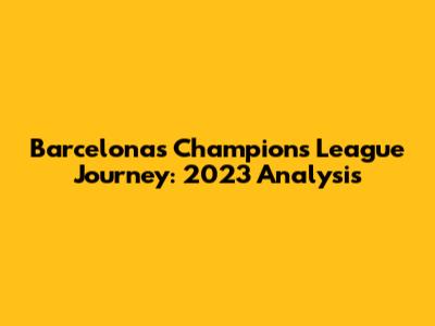 Barcelona's Champions League Journey: 2023 Analysis