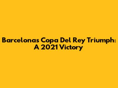 Barcelona's Copa Del Rey Triumph: A 2021 Victory