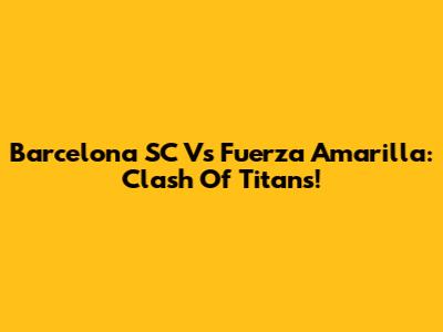 Barcelona SC Vs Fuerza Amarilla: Clash Of Titans!