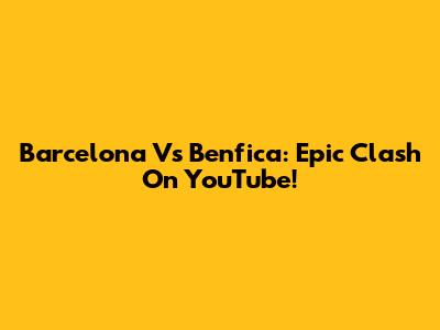 Barcelona Vs Benfica: Epic Clash On YouTube!