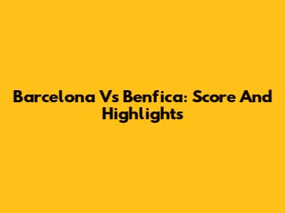 Barcelona Vs Benfica: Score And Highlights