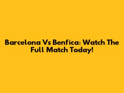 Barcelona Vs Benfica: Watch The Full Match Today!
