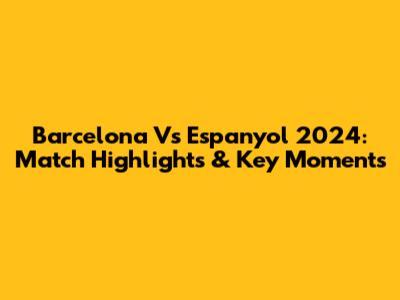 Barcelona Vs Espanyol 2024: Match Highlights & Key Moments