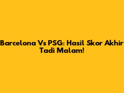 Barcelona Vs PSG: Hasil Skor Akhir Tadi Malam!