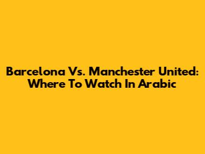 Barcelona Vs. Manchester United: Where To Watch In Arabic