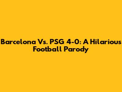 Barcelona Vs. PSG 4-0: A Hilarious Football Parody
