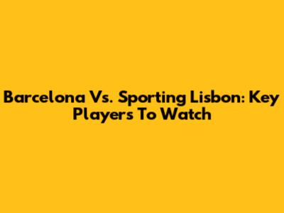 Barcelona Vs. Sporting Lisbon: Key Players To Watch