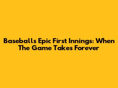 Baseball's Epic First Innings: When The Game Takes Forever