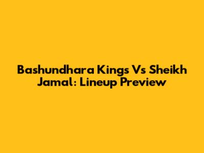 Bashundhara Kings Vs Sheikh Jamal: Lineup Preview