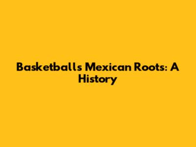 Basketball's Mexican Roots: A History
