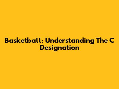 Basketball: Understanding The 'C' Designation