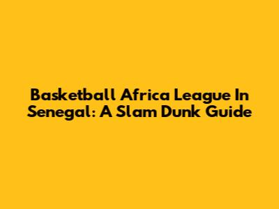 Basketball Africa League In Senegal: A Slam Dunk Guide