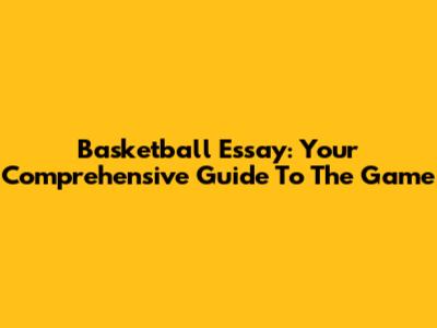 Basketball Essay: Your Comprehensive Guide To The Game