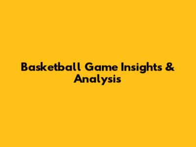 Basketball Game Insights & Analysis