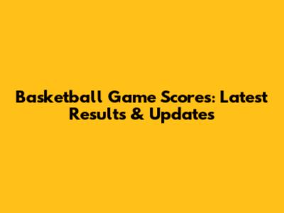 Basketball Game Scores: Latest Results & Updates