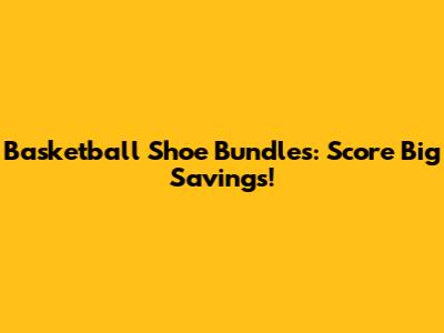 Basketball Shoe Bundles: Score Big Savings!