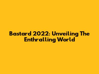 Bastard 2022: Unveiling The Enthralling World