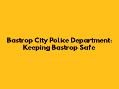Bastrop City Police Department: Keeping Bastrop Safe