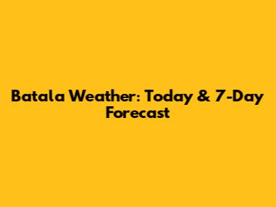 Batala Weather: Today & 7-Day Forecast