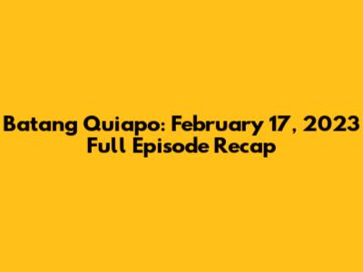 Batang Quiapo: February 17, 2023 Full Episode Recap