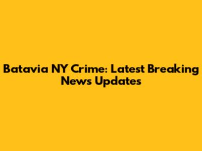Batavia NY Crime: Latest Breaking News Updates