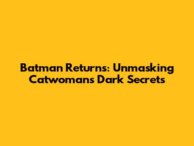 Batman Returns: Unmasking Catwoman's Dark Secrets