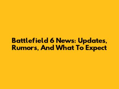 Battlefield 6 News: Updates, Rumors, And What To Expect