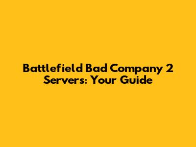 Battlefield Bad Company 2 Servers: Your Guide