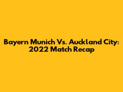 Bayern Munich Vs. Auckland City: 2022 Match Recap