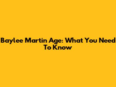 Baylee Martin Age: What You Need To Know