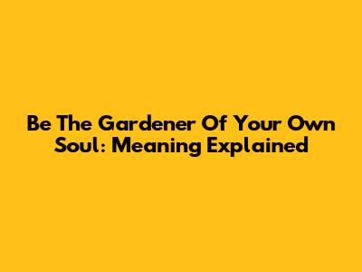 Be The Gardener Of Your Own Soul: Meaning Explained