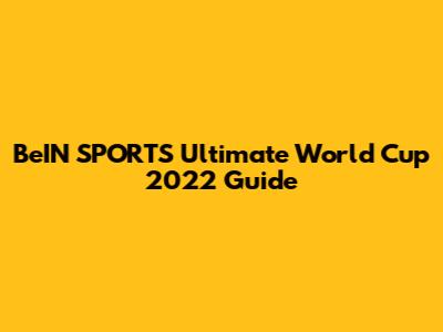 BeIN SPORTS' Ultimate World Cup 2022 Guide
