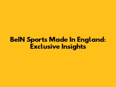 BeIN Sports' Made In England: Exclusive Insights